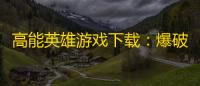 高能英雄游戏下载：爆破激情，尽享无限可能！